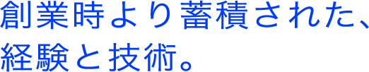 創業時より蓄積された、経験と技術。