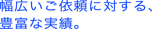 幅広いご依頼に対する、豊富な実績。